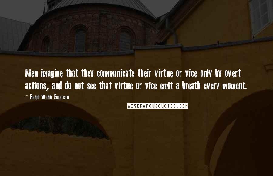 Ralph Waldo Emerson Quotes: Men imagine that they communicate their virtue or vice only by overt actions, and do not see that virtue or vice emit a breath every moment.