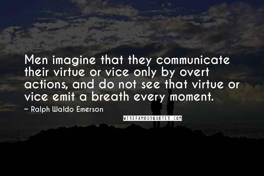 Ralph Waldo Emerson Quotes: Men imagine that they communicate their virtue or vice only by overt actions, and do not see that virtue or vice emit a breath every moment.