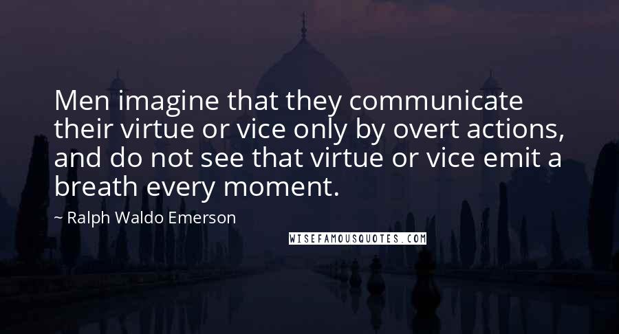 Ralph Waldo Emerson Quotes: Men imagine that they communicate their virtue or vice only by overt actions, and do not see that virtue or vice emit a breath every moment.