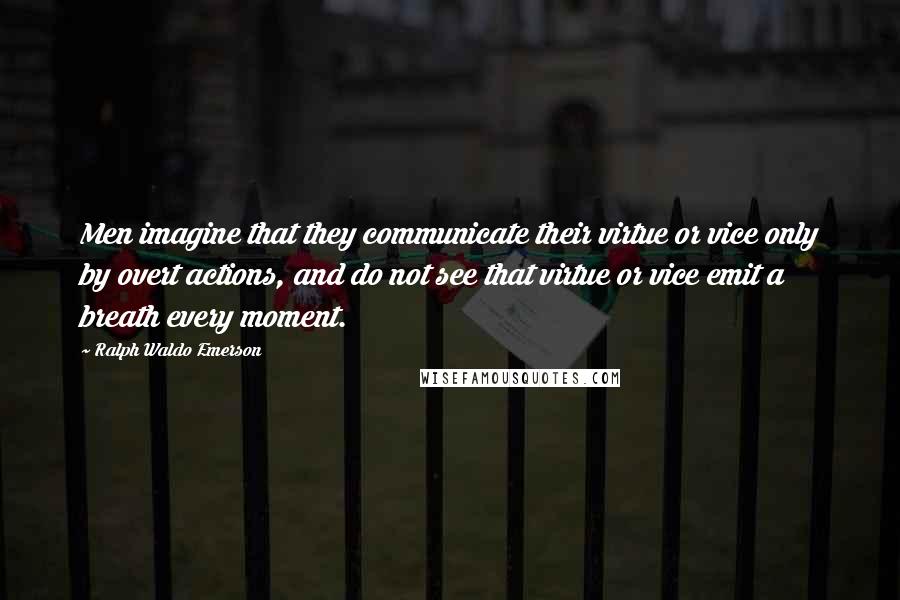 Ralph Waldo Emerson Quotes: Men imagine that they communicate their virtue or vice only by overt actions, and do not see that virtue or vice emit a breath every moment.