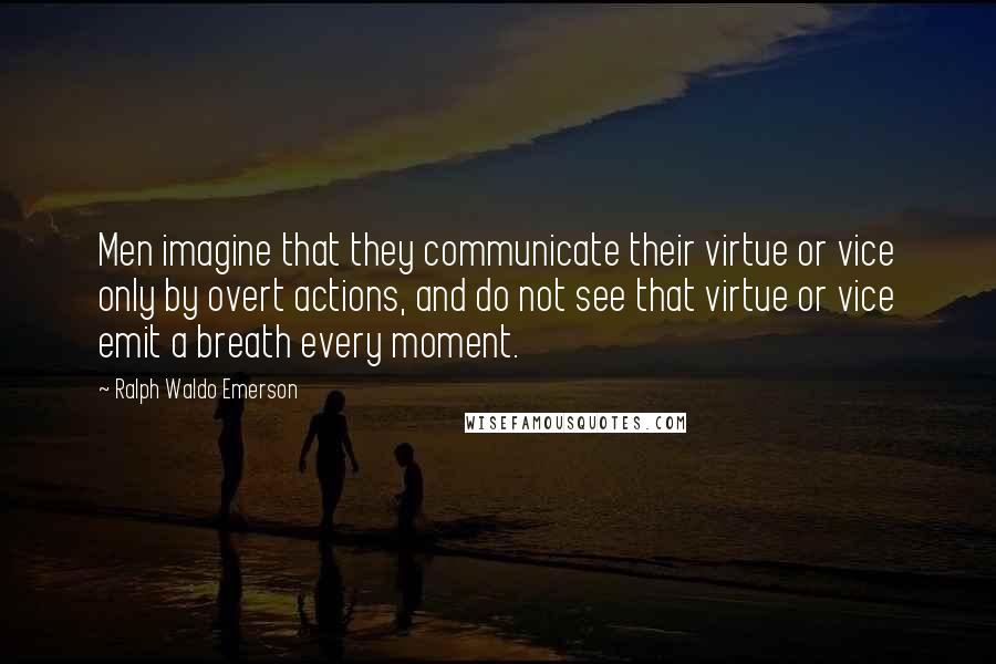 Ralph Waldo Emerson Quotes: Men imagine that they communicate their virtue or vice only by overt actions, and do not see that virtue or vice emit a breath every moment.