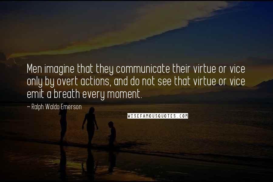 Ralph Waldo Emerson Quotes: Men imagine that they communicate their virtue or vice only by overt actions, and do not see that virtue or vice emit a breath every moment.