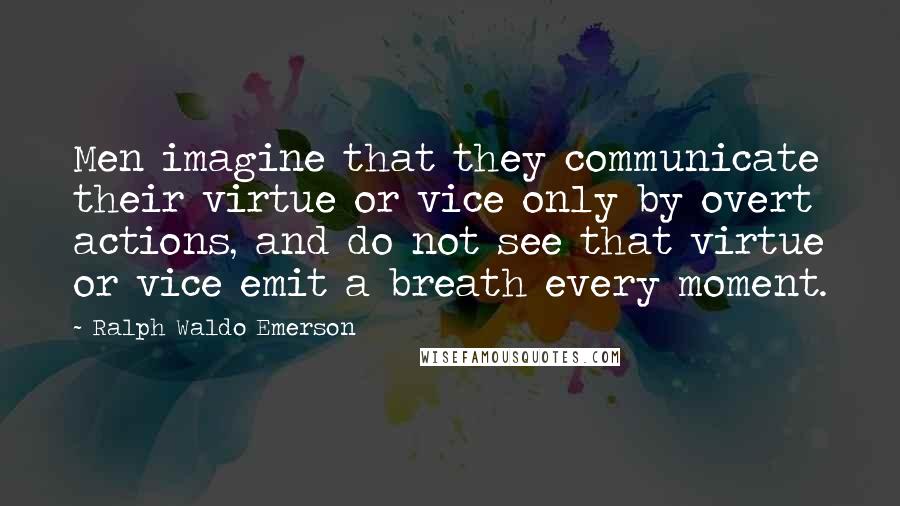 Ralph Waldo Emerson Quotes: Men imagine that they communicate their virtue or vice only by overt actions, and do not see that virtue or vice emit a breath every moment.