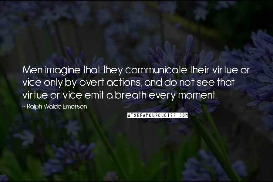 Ralph Waldo Emerson Quotes: Men imagine that they communicate their virtue or vice only by overt actions, and do not see that virtue or vice emit a breath every moment.