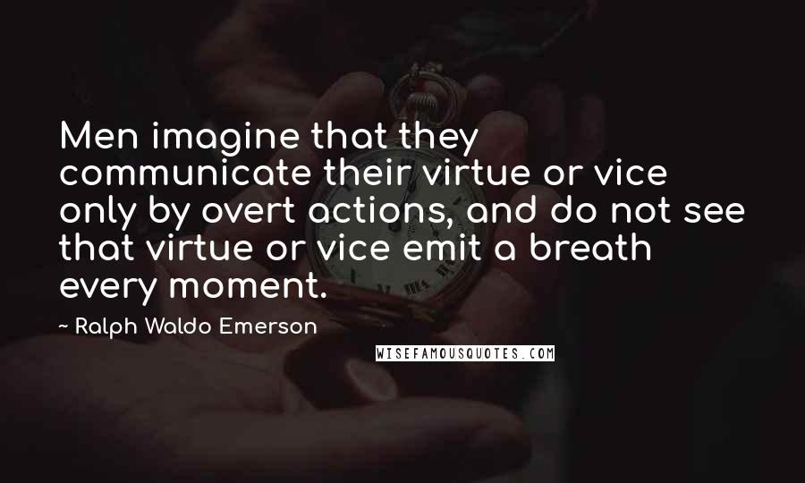 Ralph Waldo Emerson Quotes: Men imagine that they communicate their virtue or vice only by overt actions, and do not see that virtue or vice emit a breath every moment.