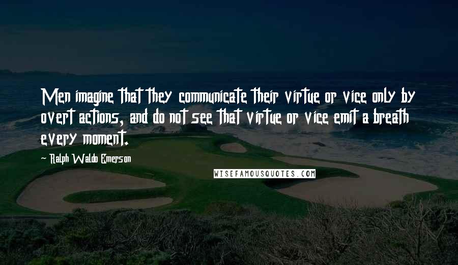 Ralph Waldo Emerson Quotes: Men imagine that they communicate their virtue or vice only by overt actions, and do not see that virtue or vice emit a breath every moment.