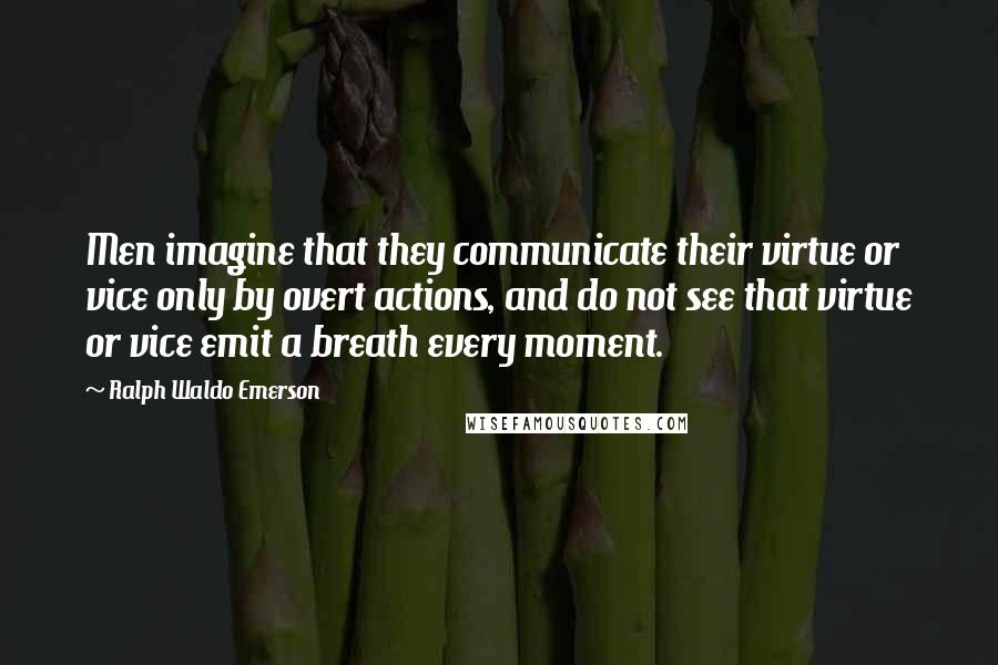 Ralph Waldo Emerson Quotes: Men imagine that they communicate their virtue or vice only by overt actions, and do not see that virtue or vice emit a breath every moment.