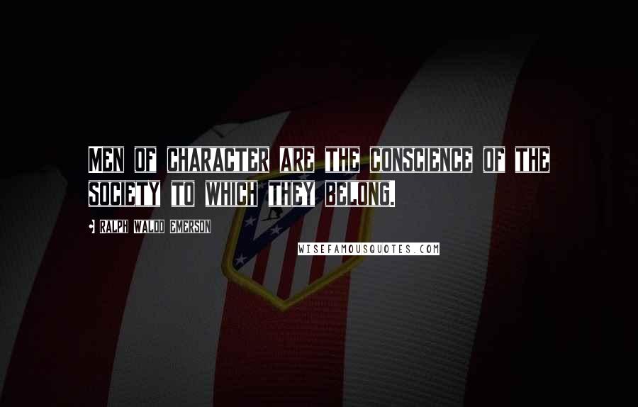 Ralph Waldo Emerson Quotes: Men of character are the conscience of the society to which they belong.