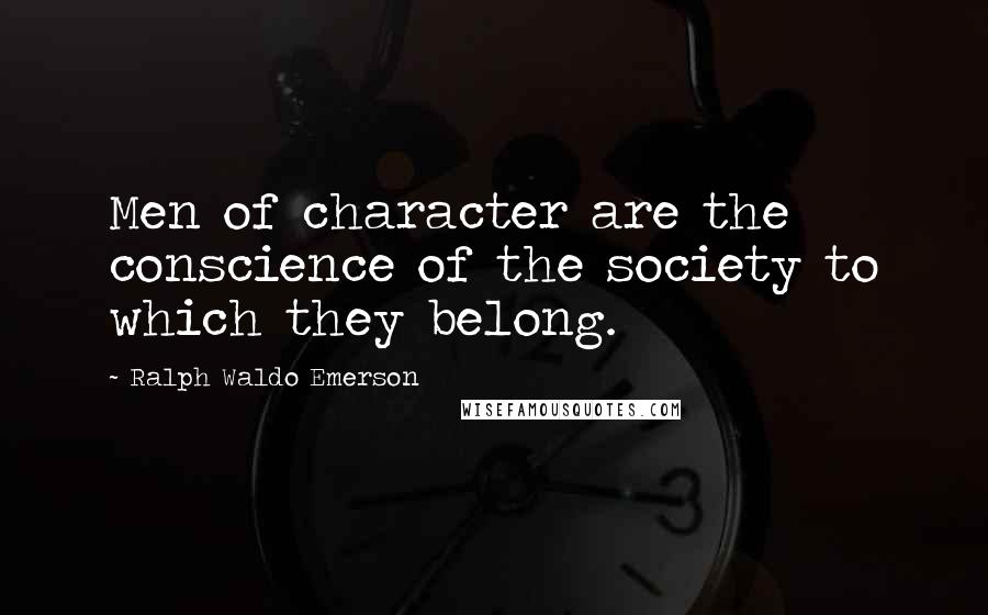 Ralph Waldo Emerson Quotes: Men of character are the conscience of the society to which they belong.