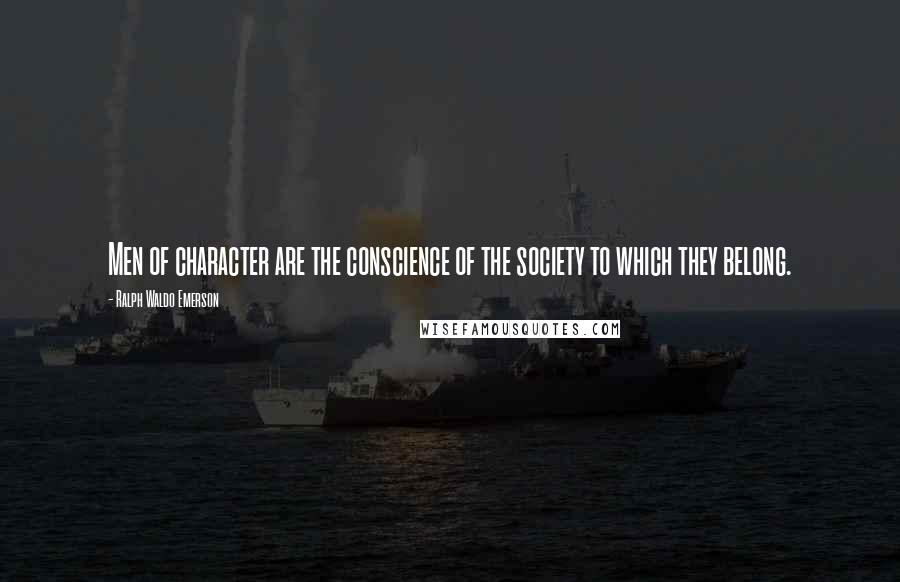 Ralph Waldo Emerson Quotes: Men of character are the conscience of the society to which they belong.