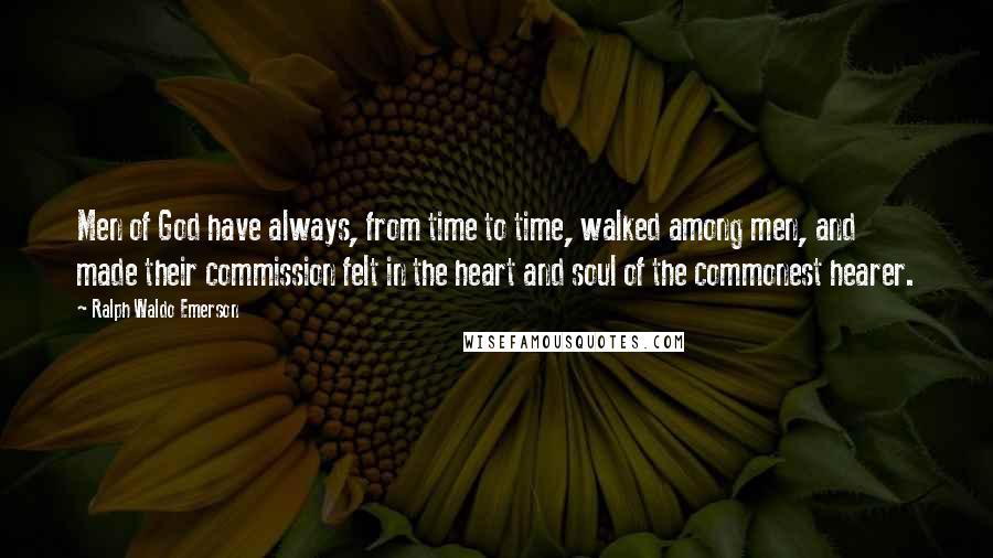 Ralph Waldo Emerson Quotes: Men of God have always, from time to time, walked among men, and made their commission felt in the heart and soul of the commonest hearer.