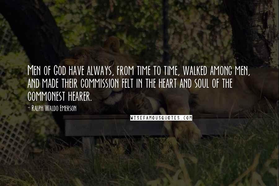 Ralph Waldo Emerson Quotes: Men of God have always, from time to time, walked among men, and made their commission felt in the heart and soul of the commonest hearer.