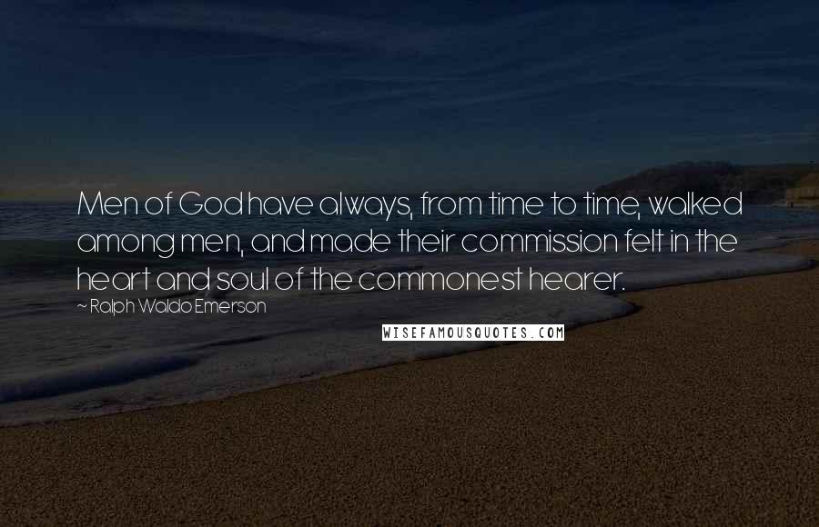 Ralph Waldo Emerson Quotes: Men of God have always, from time to time, walked among men, and made their commission felt in the heart and soul of the commonest hearer.