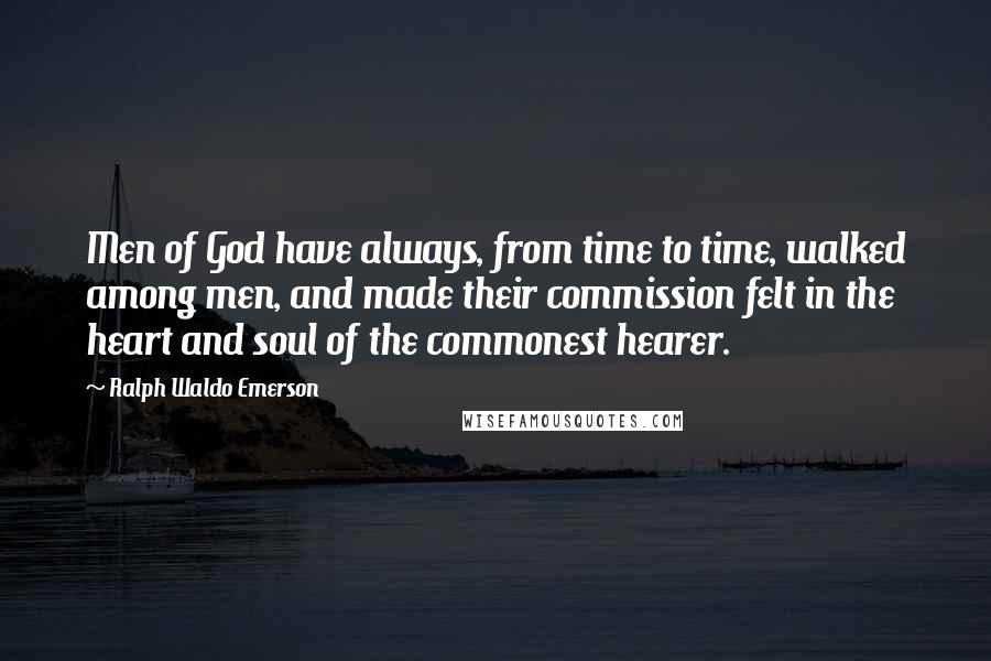 Ralph Waldo Emerson Quotes: Men of God have always, from time to time, walked among men, and made their commission felt in the heart and soul of the commonest hearer.