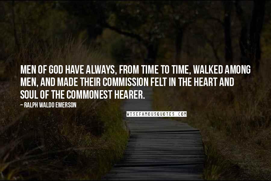 Ralph Waldo Emerson Quotes: Men of God have always, from time to time, walked among men, and made their commission felt in the heart and soul of the commonest hearer.