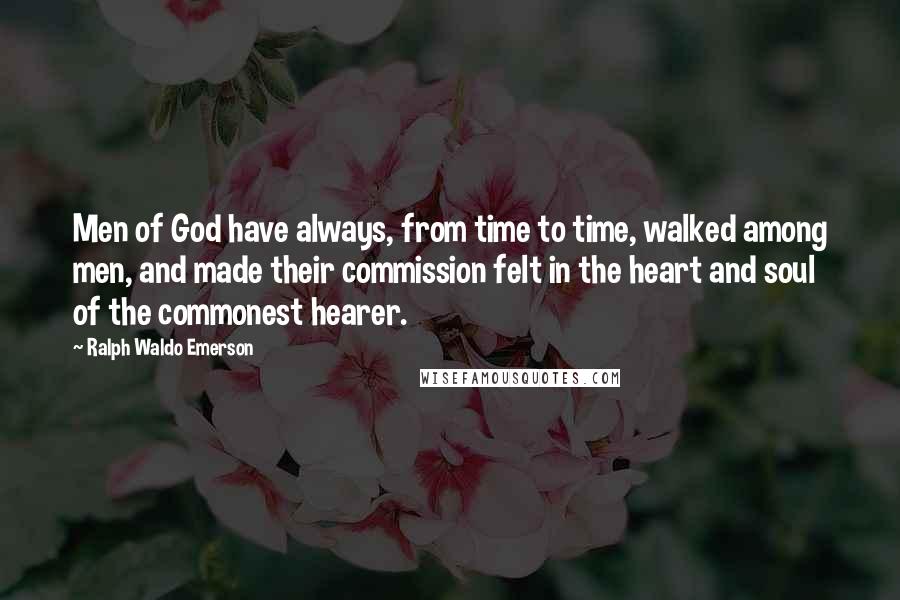 Ralph Waldo Emerson Quotes: Men of God have always, from time to time, walked among men, and made their commission felt in the heart and soul of the commonest hearer.