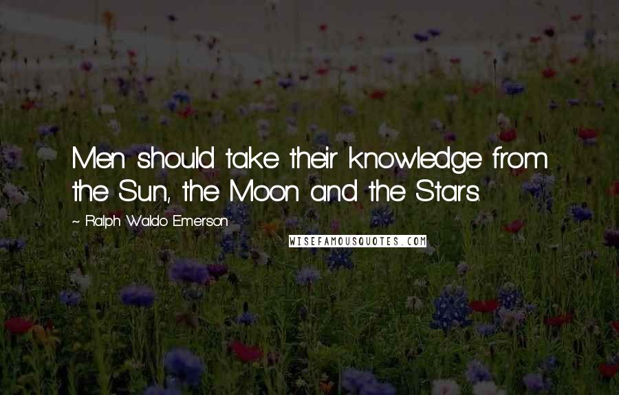 Ralph Waldo Emerson Quotes: Men should take their knowledge from the Sun, the Moon and the Stars.