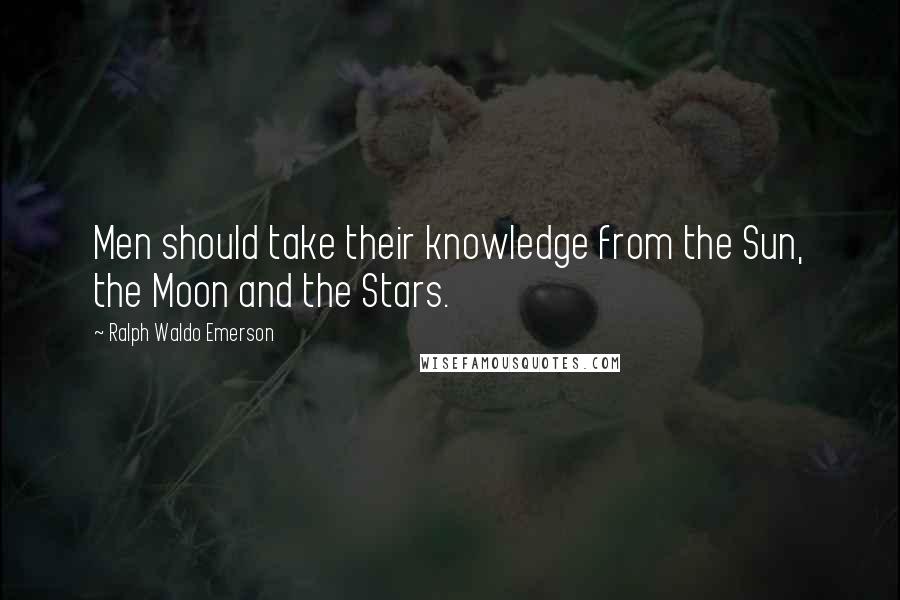 Ralph Waldo Emerson Quotes: Men should take their knowledge from the Sun, the Moon and the Stars.