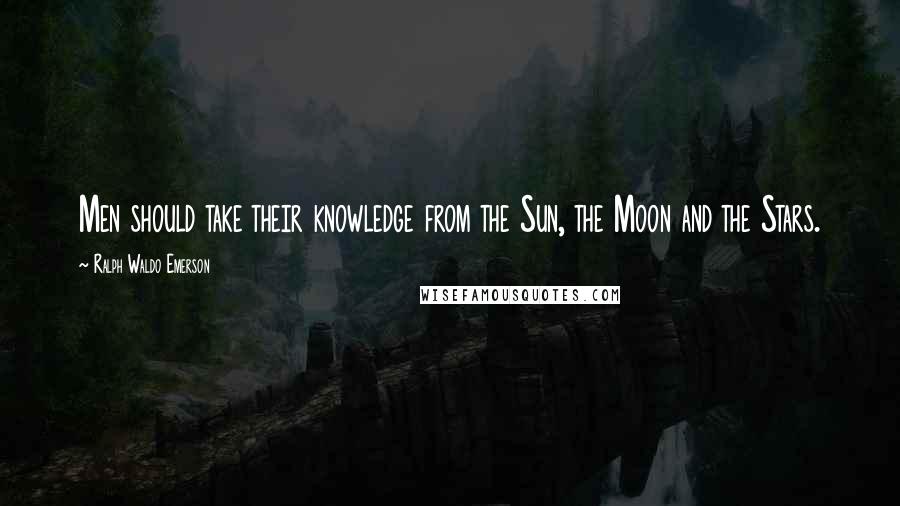 Ralph Waldo Emerson Quotes: Men should take their knowledge from the Sun, the Moon and the Stars.