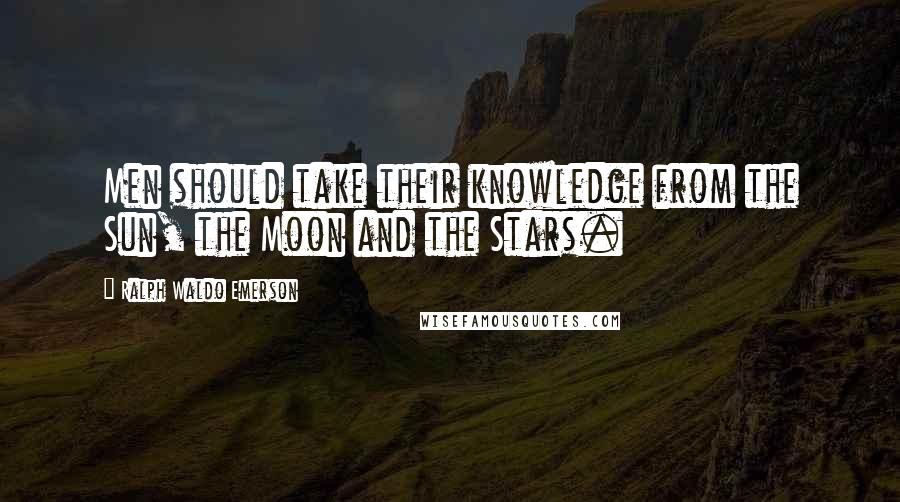 Ralph Waldo Emerson Quotes: Men should take their knowledge from the Sun, the Moon and the Stars.