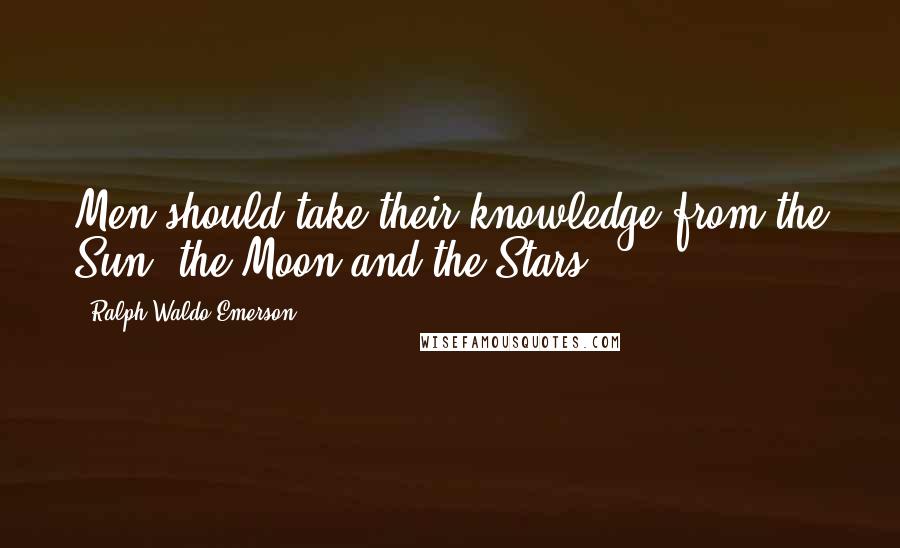 Ralph Waldo Emerson Quotes: Men should take their knowledge from the Sun, the Moon and the Stars.