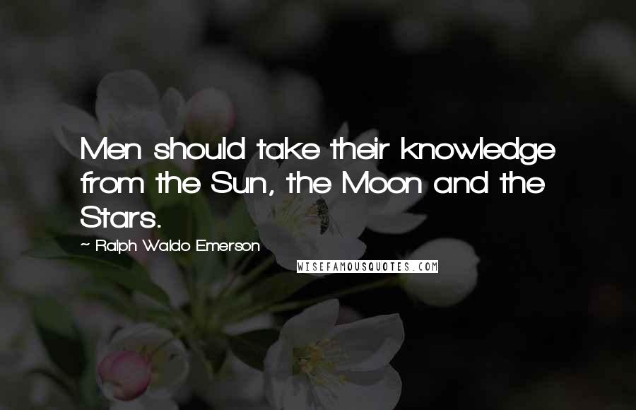 Ralph Waldo Emerson Quotes: Men should take their knowledge from the Sun, the Moon and the Stars.