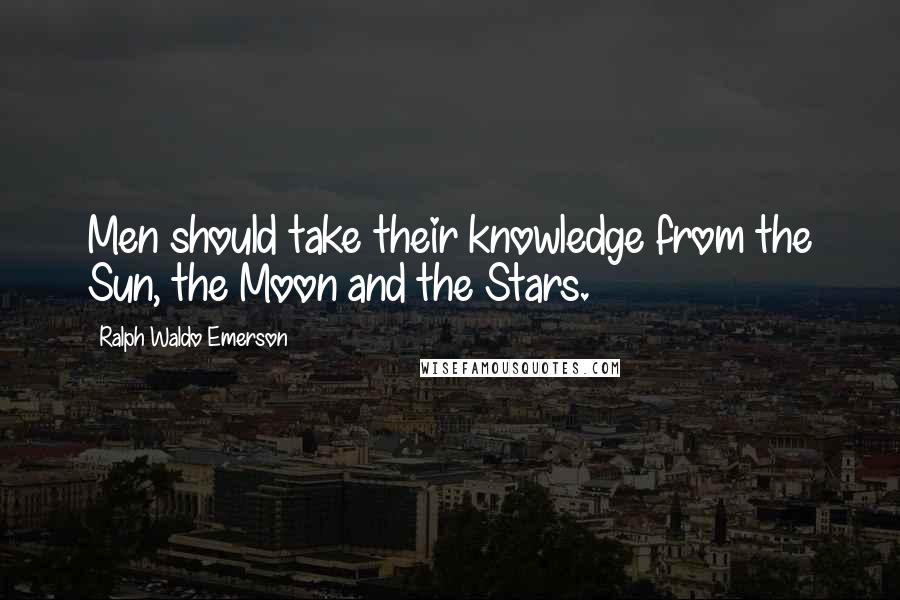 Ralph Waldo Emerson Quotes: Men should take their knowledge from the Sun, the Moon and the Stars.