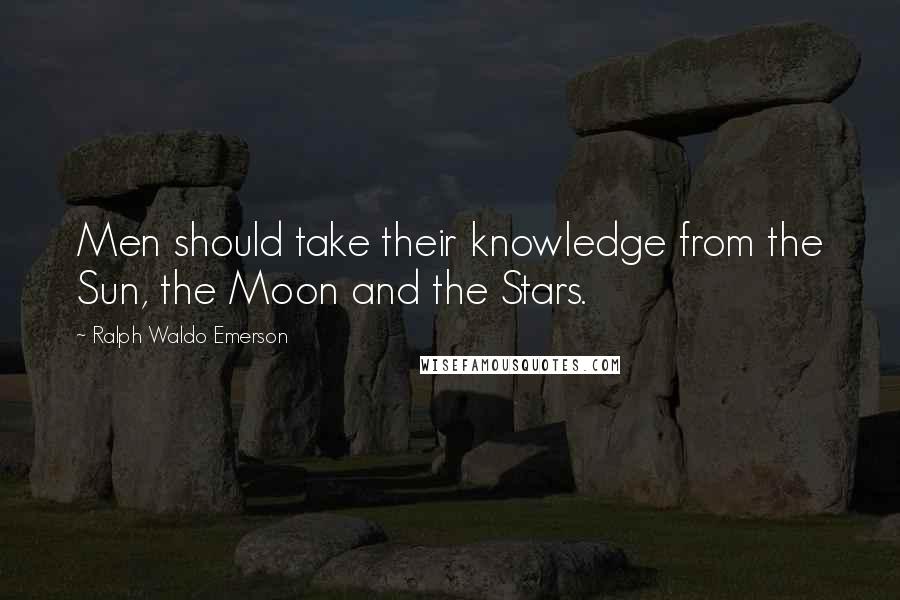 Ralph Waldo Emerson Quotes: Men should take their knowledge from the Sun, the Moon and the Stars.