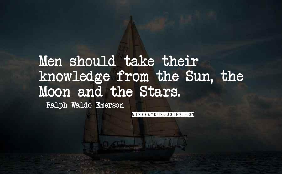 Ralph Waldo Emerson Quotes: Men should take their knowledge from the Sun, the Moon and the Stars.