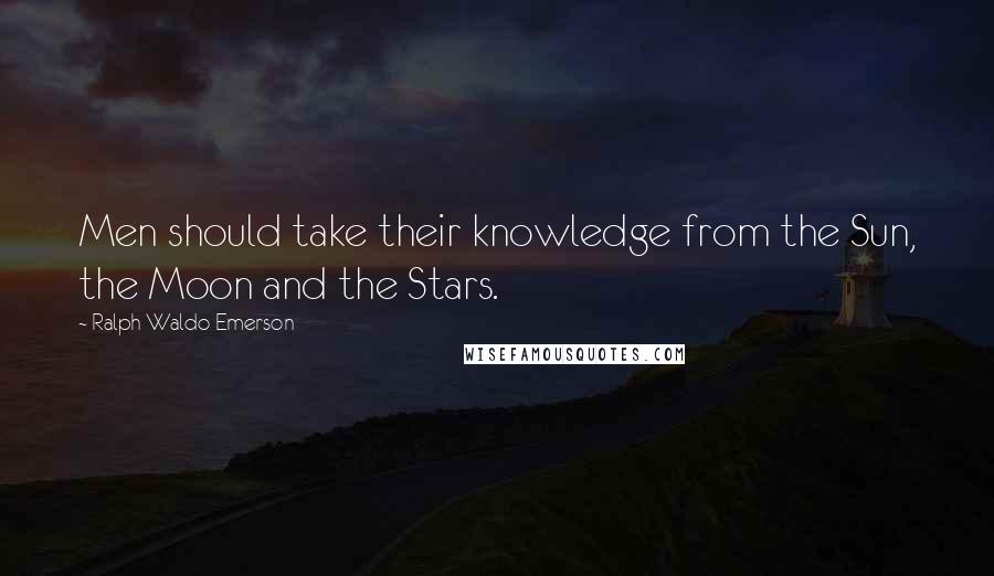 Ralph Waldo Emerson Quotes: Men should take their knowledge from the Sun, the Moon and the Stars.