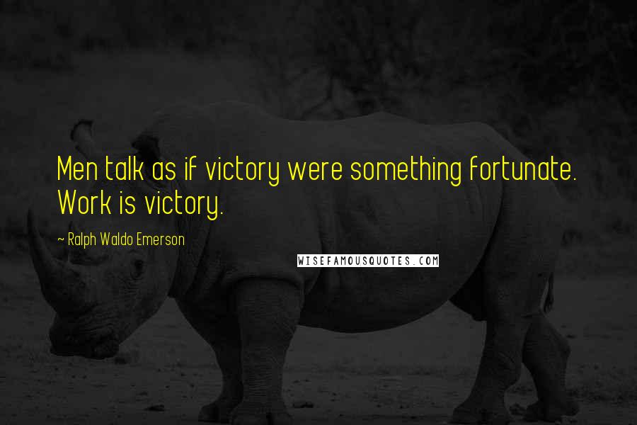Ralph Waldo Emerson Quotes: Men talk as if victory were something fortunate. Work is victory.