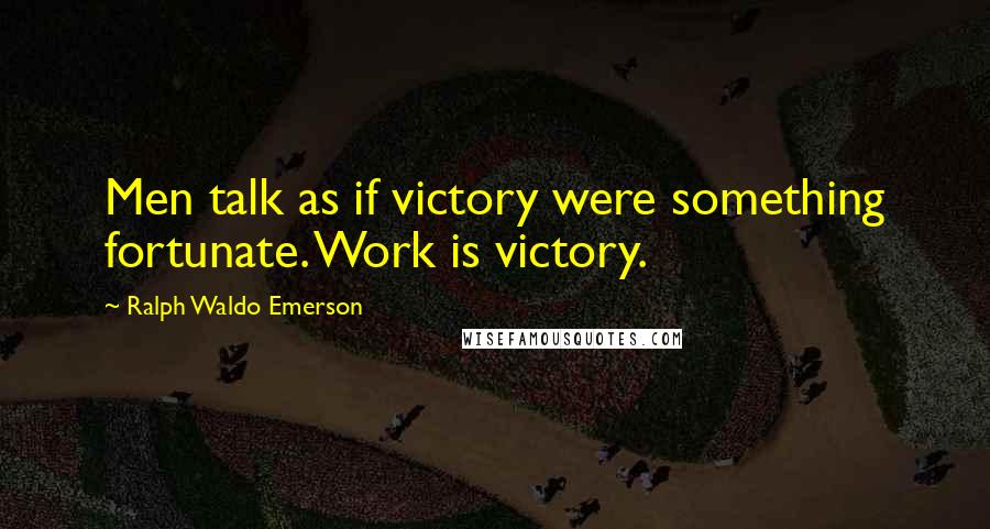 Ralph Waldo Emerson Quotes: Men talk as if victory were something fortunate. Work is victory.