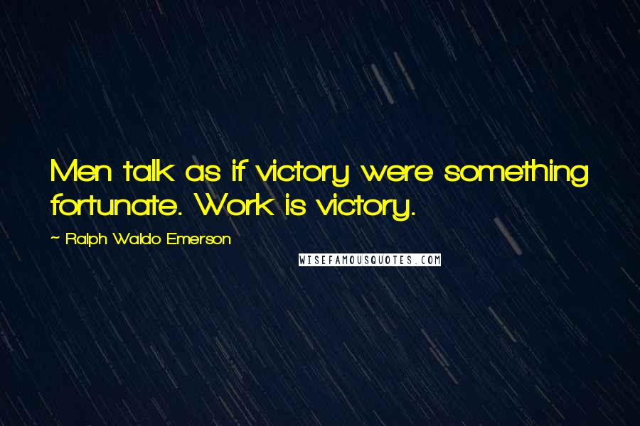 Ralph Waldo Emerson Quotes: Men talk as if victory were something fortunate. Work is victory.
