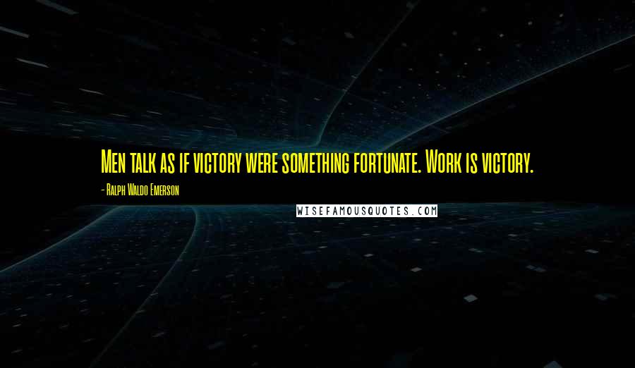 Ralph Waldo Emerson Quotes: Men talk as if victory were something fortunate. Work is victory.