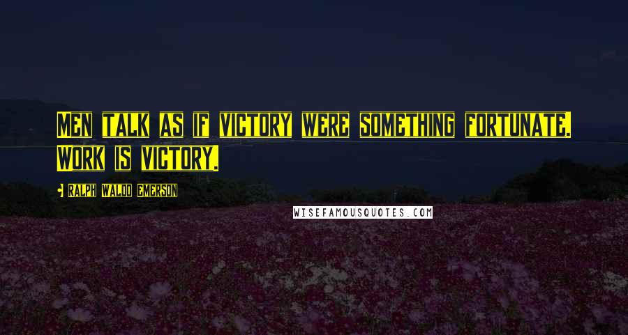 Ralph Waldo Emerson Quotes: Men talk as if victory were something fortunate. Work is victory.