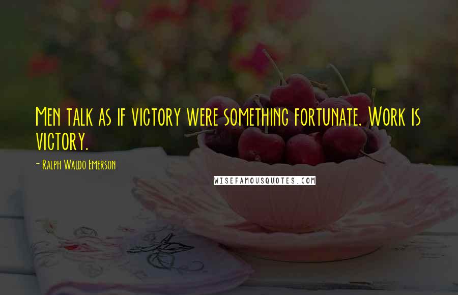 Ralph Waldo Emerson Quotes: Men talk as if victory were something fortunate. Work is victory.