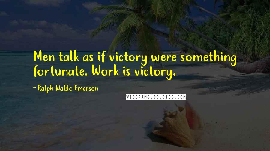 Ralph Waldo Emerson Quotes: Men talk as if victory were something fortunate. Work is victory.