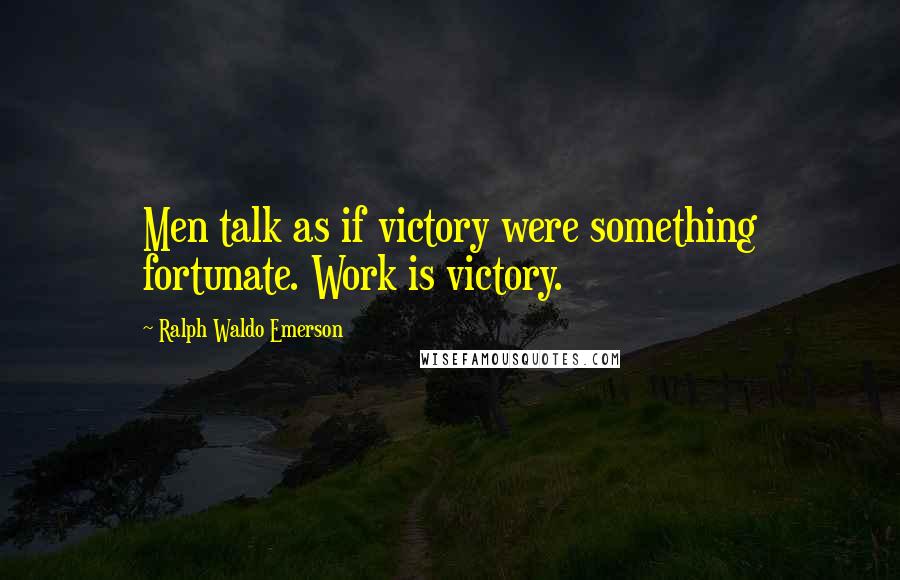 Ralph Waldo Emerson Quotes: Men talk as if victory were something fortunate. Work is victory.