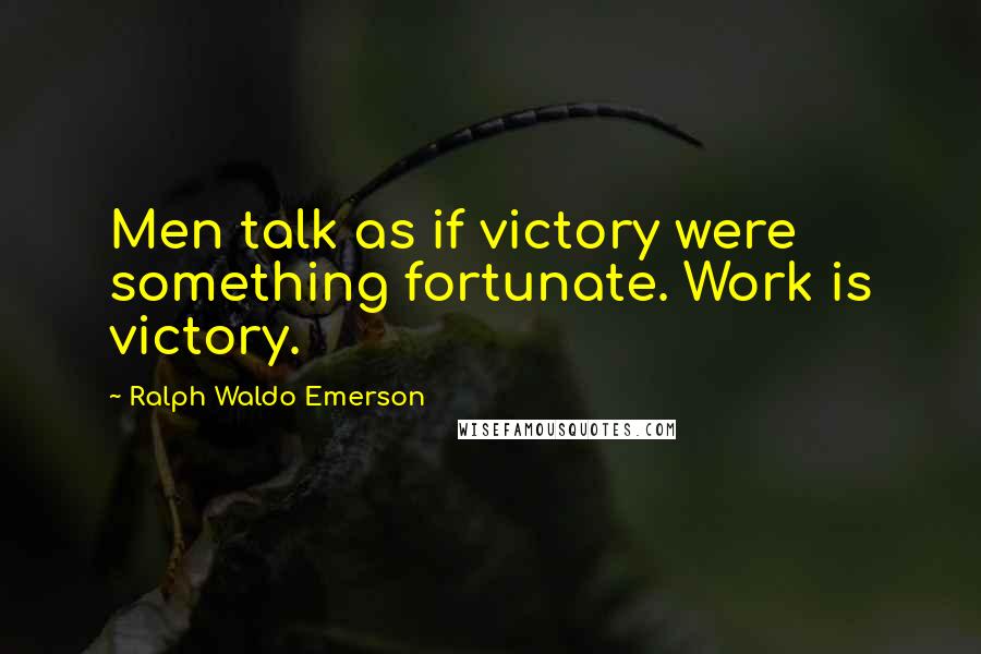 Ralph Waldo Emerson Quotes: Men talk as if victory were something fortunate. Work is victory.