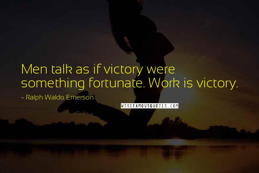 Ralph Waldo Emerson Quotes: Men talk as if victory were something fortunate. Work is victory.