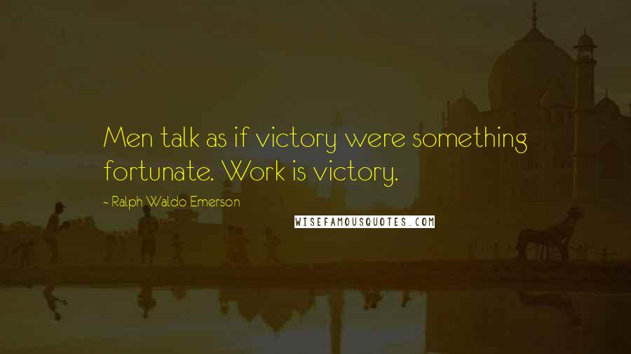Ralph Waldo Emerson Quotes: Men talk as if victory were something fortunate. Work is victory.