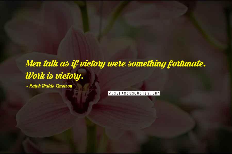 Ralph Waldo Emerson Quotes: Men talk as if victory were something fortunate. Work is victory.