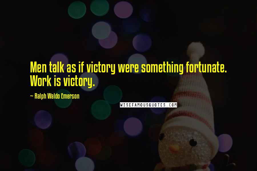 Ralph Waldo Emerson Quotes: Men talk as if victory were something fortunate. Work is victory.