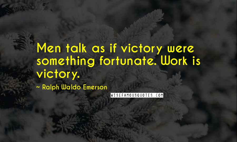 Ralph Waldo Emerson Quotes: Men talk as if victory were something fortunate. Work is victory.