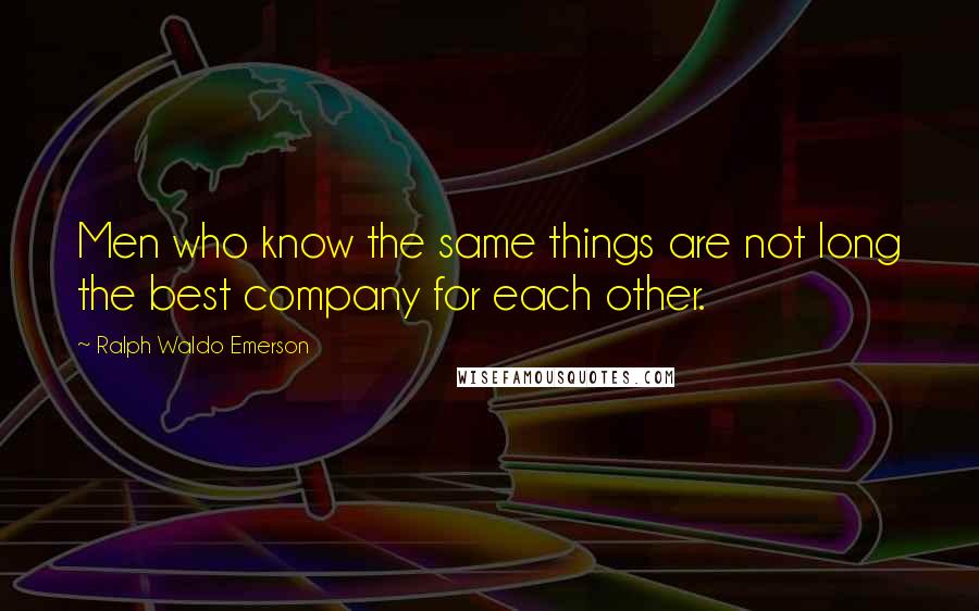 Ralph Waldo Emerson Quotes: Men who know the same things are not long the best company for each other.