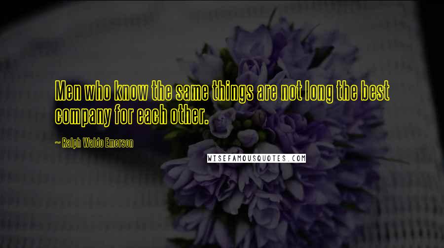 Ralph Waldo Emerson Quotes: Men who know the same things are not long the best company for each other.