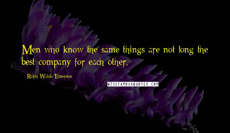 Ralph Waldo Emerson Quotes: Men who know the same things are not long the best company for each other.