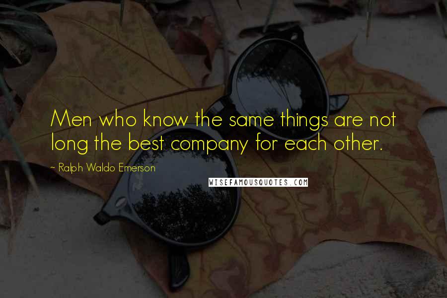 Ralph Waldo Emerson Quotes: Men who know the same things are not long the best company for each other.