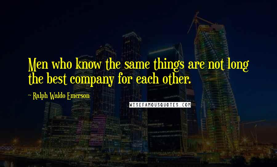 Ralph Waldo Emerson Quotes: Men who know the same things are not long the best company for each other.