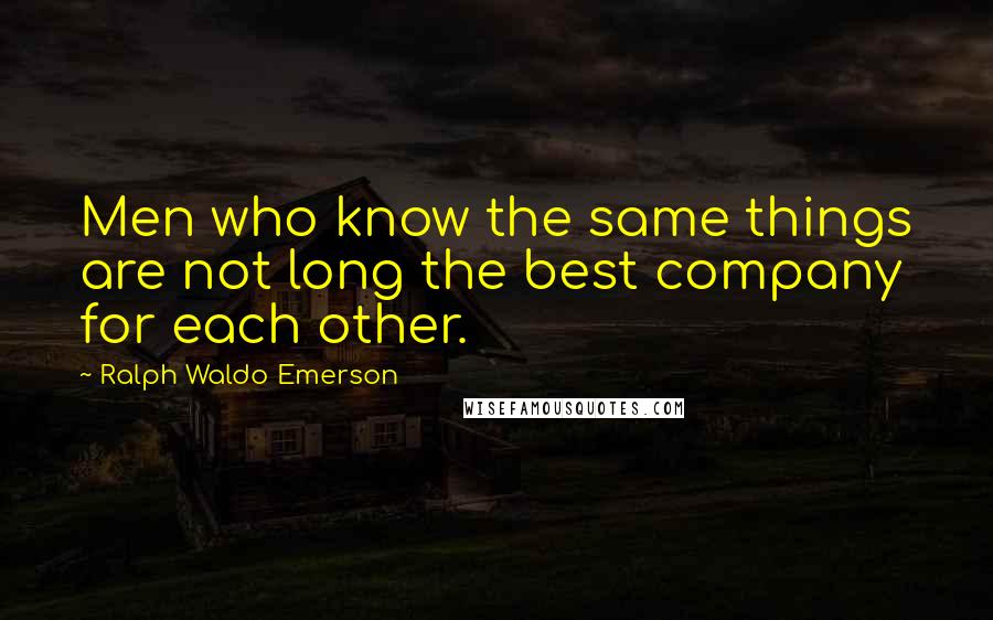 Ralph Waldo Emerson Quotes: Men who know the same things are not long the best company for each other.